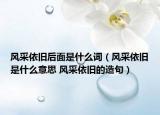 风采依旧后面是什么词（风采依旧是什么意思 风采依旧的造句）