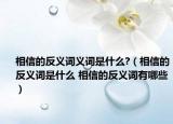 相信的反义词义词是什么?（相信的反义词是什么 相信的反义词有哪些）
