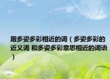 跟多姿多彩相近的词（多姿多彩的近义词 和多姿多彩意思相近的词语）