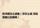 京津冀怎么读音（津怎么读 津的读音以及解释）