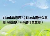 eliauk啥意思?（Eliauk是什么意思 网络语Eliauk是什么意思）