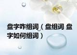 盘字咋组词（盘组词 盘字如何组词）