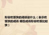 形容吃饭快的词语是什么（表示吃饭快的成语 哪些成语形容吃饭比较快）