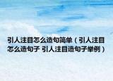 引人注目怎么造句简单（引人注目怎么造句子 引人注目造句子举例）