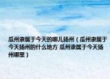 瓜州隶属于今天的哪儿扬州（瓜州隶属于今天扬州的什么地方 瓜州隶属于今天扬州哪里）