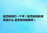 层峦叠翠打一个字（层峦叠翠的意思是什么 层峦叠翠的解释）