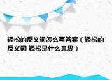 轻松的反义词怎么写答案（轻松的反义词 轻松是什么意思）