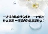 一叶孤舟比喻什么生肖（一叶孤舟什么意思 一叶孤舟的意思是什么）