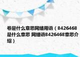 卷是什么意思网络用语（8426468是什么意思 网络语8426468意思介绍）