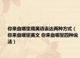 你来自哪里用英语表达两种方式（你来自哪里英文 你来自哪里四种说法）