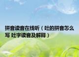 拼音读音在线听（吐的拼音怎么写 吐字读音及解释）