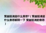 受益匪浅是什么意思?（受益匪浅是什么意思解释一下 受益匪浅的意思）