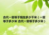 古代一里等于现在多少千米（一里等于多少米 古代一里等于多少米）