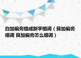 白加偏旁组成新字组词（艮加偏旁组词 艮加偏旁怎么组词）