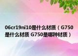 06cr19ni10是什么材质（G750是什么材质 G750是哪种材质）