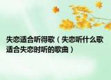 失恋适合听得歌（失恋听什么歌 适合失恋时听的歌曲）