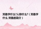 刘备字什么?人称什么?（刘备字什么 刘备的简介）