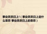 事业蒸蒸日上!（事业蒸蒸日上是什么意思 事业蒸蒸日上的意思）