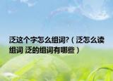 泛这个字怎么组词?（泛怎么读组词 泛的组词有哪些）