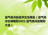 霸气高冷的名字女生网名（霸气高冷女神昵称2021 霸气高冷的昵称 大全）