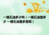 一桶石油多少吨（一桶石油是多少 一桶石油是多重呢）
