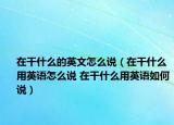 在干什么的英文怎么说（在干什么用英语怎么说 在干什么用英语如何说）