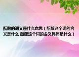 酝酿的词义是什么意思（酝酿这个词的含义是什么 酝酿这个词的含义具体是什么）