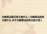 分数乘法算式意义是什么（分数乘法的意义是什么 关于分数乘法的意义的介绍）