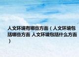 人文环境有哪些方面（人文环境包括哪些方面 人文环境包括什么方面）