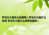 梦见失火是怎么回事啊（梦见失火是什么意思 梦见失火是什么意思和寓意）