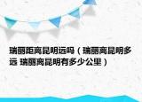 瑞丽距离昆明远吗（瑞丽离昆明多远 瑞丽离昆明有多少公里）