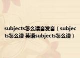 subjects怎么读音发音（subjects怎么读 英语subjects怎么读）