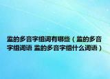监的多音字组词有哪些（监的多音字组词语 监的多音字组什么词语）