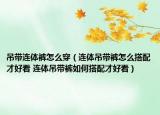 吊带连体裤怎么穿（连体吊带裤怎么搭配才好看 连体吊带裤如何搭配才好看）