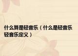 什么算是轻音乐（什么是轻音乐 轻音乐定义）