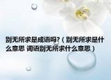 别无所求是成语吗?（别无所求是什么意思 词语别无所求什么意思）