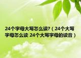 24个字母大写怎么读?（24个大写字母怎么读 24个大写字母的读音）
