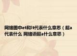 网络图中et和lt代表什么意思（超a代表什么 网络语超a什么意思）