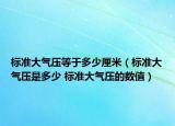 标准大气压等于多少厘米（标准大气压是多少 标准大气压的数值）
