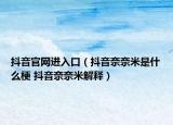 抖音官网进入口（抖音奈奈米是什么梗 抖音奈奈米解释）