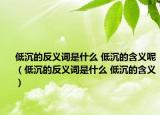 低沉的反义词是什么 低沉的含义呢（低沉的反义词是什么 低沉的含义）