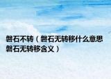 磐石不转（磐石无转移什么意思 磐石无转移含义）