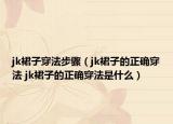 jk裙子穿法步骤（jk裙子的正确穿法 jk裙子的正确穿法是什么）