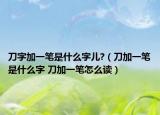 刀字加一笔是什么字儿?（刀加一笔是什么字 刀加一笔怎么读）