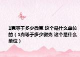 1克等于多少微克 这个是什么单位的（1克等于多少微克 这个是什么单位）