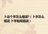 卜这个字怎么组词?（卜字怎么组词 卜字如何组词）