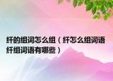 纤的组词怎么组（纤怎么组词语 纤组词语有哪些）