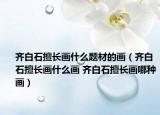 齐白石擅长画什么题材的画（齐白石擅长画什么画 齐白石擅长画哪种画）