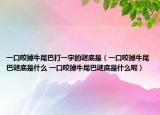 一口咬掉牛尾巴打一字的谜底是（一口咬掉牛尾巴谜底是什么 一口咬掉牛尾巴谜底是什么呢）