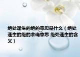 绝处逢生的绝的意思是什么（绝处逢生的绝的准确意思 绝处逢生的含义）